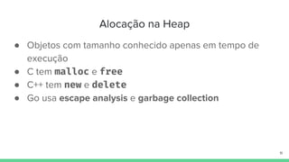 Alocação na Heap
● Objetos com tamanho conhecido apenas em tempo de
execução
● C tem malloc e free
● C++ tem new e delete
...