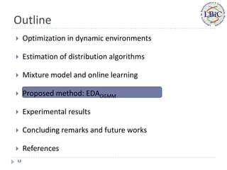 Outline
    Optimization in dynamic environments

    Estimation of distribution algorithms

    Mixture model and online learning

    Proposed method: EDAOGMM

    Experimental results

    Concluding remarks and future works

    References
12
 