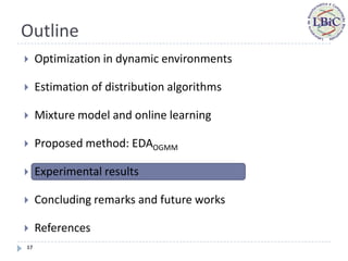 Outline
    Optimization in dynamic environments

    Estimation of distribution algorithms

    Mixture model and online learning

    Proposed method: EDAOGMM

    Experimental results

    Concluding remarks and future works

    References
17
 