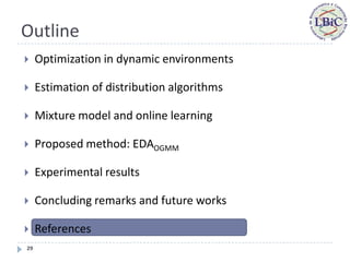Outline
    Optimization in dynamic environments

    Estimation of distribution algorithms

    Mixture model and online learning

    Proposed method: EDAOGMM

    Experimental results

    Concluding remarks and future works

    References
29
 