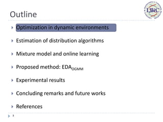 Outline
   Optimization in dynamic environments

   Estimation of distribution algorithms

   Mixture model and online learning

   Proposed method: EDAOGMM

   Experimental results

   Concluding remarks and future works

   References
3
 