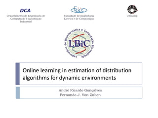 Departamento de Engenharia de     Faculdade de Engenharia    Unicamp
  Computação e Automação          Elétrica e de Computação
         Industrial




            Online learning in estimation of distribution
            algorithms for dynamic environments
                                André Ricardo Gonçalves
                                Fernando J. Von Zuben
 