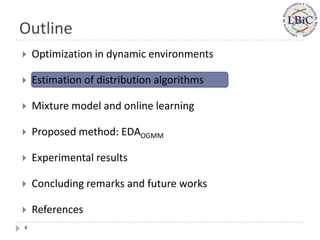 Outline
   Optimization in dynamic environments

   Estimation of distribution algorithms

   Mixture model and online learning

   Proposed method: EDAOGMM

   Experimental results

   Concluding remarks and future works

   References
6
 