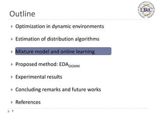 Outline
   Optimization in dynamic environments

   Estimation of distribution algorithms

   Mixture model and online learning

   Proposed method: EDAOGMM

   Experimental results

   Concluding remarks and future works

   References
9
 