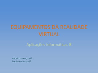 EQUIPAMENTOS DA REALIDADE
        VIRTUAL
            Aplicações Informáticas B


André Lourenço nº5
Danilo Amante nº8
 