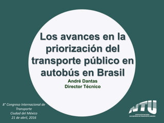 Los avances en la
priorización del
transporte público en
autobús en Brasil
André Dantas
Director Técnico
8° Congreso Internacional de
Transporte
Ciudad del México
21 de abril, 2016
 