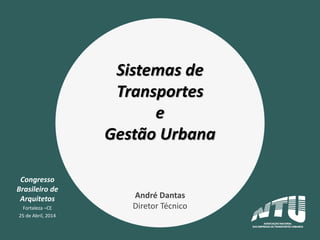 Congresso
Brasileiro de
Arquitetos
Fortaleza –CE
25 de Abril, 2014
Sistemas de
Transportes
e
Gestão Urbana
André Dantas
Diretor Técnico
 