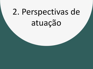2. Perspectivas de
atuação
 