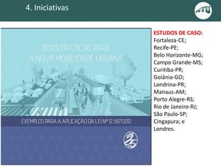 4. Iniciativas
ESTUDOS DE CASO:
Fortaleza-CE;
Recife-PE;
Belo Horizonte-MG;
Campo Grande-MS;
Curitiba-PR;
Goiânia-GO;
Londrina-PR;
Manaus-AM;
Porto Alegre-RS;
Rio de Janeiro-RJ;
São Paulo-SP;
Cingapura; e
Londres.
 