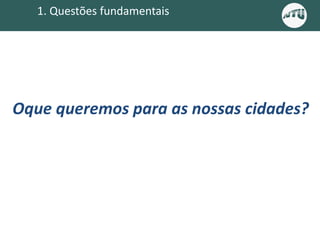 Oque queremos para as nossas cidades?
1. Questões fundamentais
 
