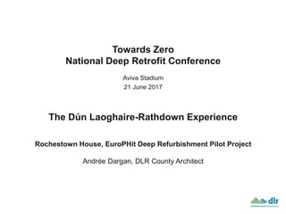 Towards Zero
National Deep Retrofit Conference
Aviva Stadium
21 June 2017
The Dún Laoghaire-Rathdown Experience
Rochestown House, EuroPHit Deep Refurbishment Pilot Project
Andrée Dargan, DLR County Architect
 