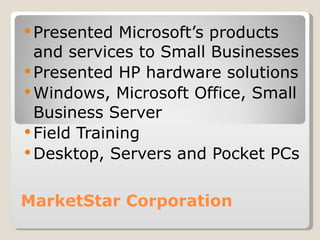 MarketStar Corporation Presented Microsoft’s products and services to Small Businesses Presented HP hardware solutions Windows, Microsoft Office, Small Business Server Field Training  Desktop, Servers and Pocket PCs 