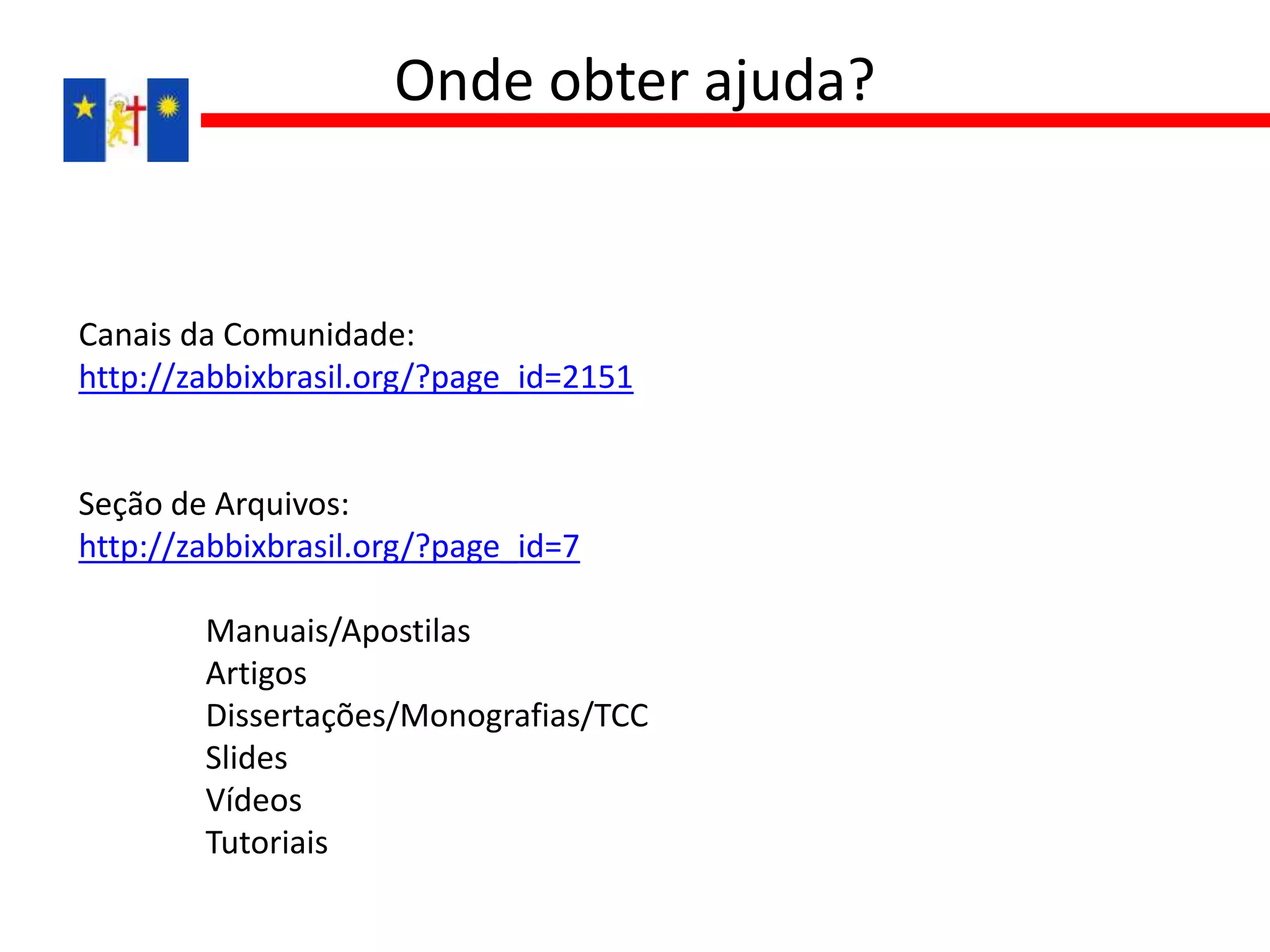 Canais da Comunidade:
http://zabbixbrasil.org/?page_id=2151
Seção de Arquivos:
http://zabbixbrasil.org/?page_id=7
Manuais/Apostilas
Artigos
Dissertações/Monografias/TCC
Slides
Vídeos
Tutoriais
Onde obter ajuda?
 