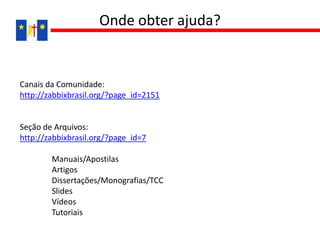 Canais da Comunidade:
http://zabbixbrasil.org/?page_id=2151
Seção de Arquivos:
http://zabbixbrasil.org/?page_id=7
Manuais/Apostilas
Artigos
Dissertações/Monografias/TCC
Slides
Vídeos
Tutoriais
Onde obter ajuda?
 