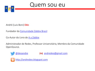 Quem sou eu
André (Luis Boni) Déo
Fundador da Comunidade Zabbix Brasil
Co-Autor do Livro de A a Zabbix
Administrador de Redes, Professor Universitário, Membro da Comunidade
OpenSource.
@deoandre andredeo@gmail.com
http://andredeo.blogspot.com
 