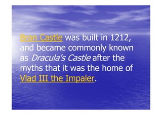 Bran Castle was built in 1212,
and became commonly known
as Dracula's Castle after the
myths that it was the home of
Vlad III the Impaler.
             Impaler.
 