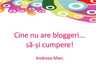 Cine nu are bloggeri...
   să-și cumpere!
       Andreea Marc
 