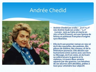 Andrée Chedid
 Andrée Chedid (en arabe : ‫شديد‬ ‫أندريه‬),
née Andrée Saab (en arabe : ‫أندريه‬
‫صعب‬) en 1920 au Caire e...