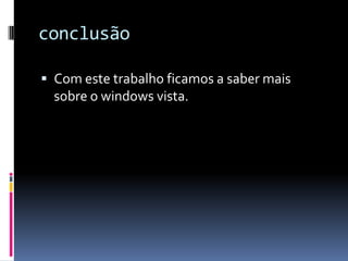 conclusãoCom este trabalho ficamos a saber mais sobre o windows vista.