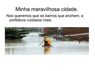 Minha maravilhosa cidade.
Nos queremos que os bairros que enchem, a
 prefeitura cuidasse mais.
 