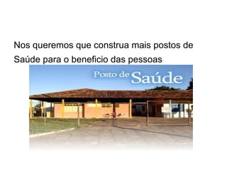 Nos queremos que construa mais postos de
Saúde para o beneficio das pessoas
 