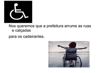 Nos queremos que a prefeitura arrume as ruas
 e calçadas
para os cadeirantes.
 