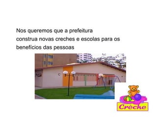 Nos queremos que a prefeitura
construa novas creches e escolas para os
benefícios das pessoas
 