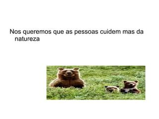 Nos queremos que as pessoas cuidem mas da
 natureza
 