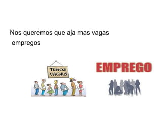 Nos queremos que aja mas vagas
empregos
 