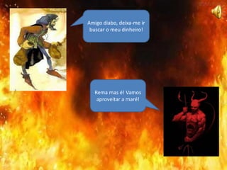 Amigo diabo, deixa-me ir
buscar o meu dinheiro!
Rema mas é! Vamos
aproveitar a maré!
 