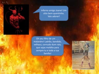 Inferno amigo Joane! Um
sítio bem quentinho.
Vais adorar!
Oh seu filho de um . . .
malandro! Ladrão, bandido,
velhaco, cornudo dum raio,
que sejas maldito para
sempre tu e toda a tua
família!
 