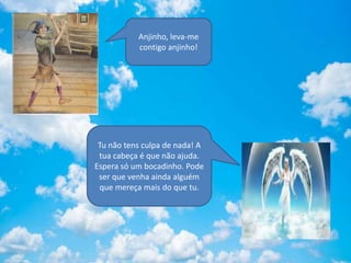 Anjinho, leva-me
contigo anjinho!
Tu não tens culpa de nada! A
tua cabeça é que não ajuda.
Espera só um bocadinho. Pode
ser que venha ainda alguém
que mereça mais do que tu.
 