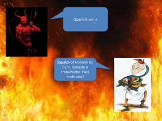 Quem lá vem?
Sapateiro! Homem de
bem, honesto e
trabalhador. Para
onde vais?
 