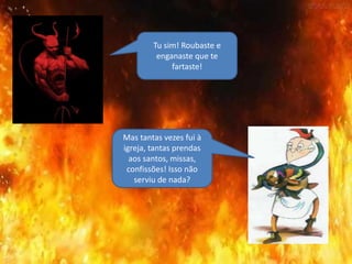 Tu sim! Roubaste e
enganaste que te
fartaste!
Mas tantas vezes fui à
igreja, tantas prendas
aos santos, missas,
confissões! Isso não
serviu de nada?
 