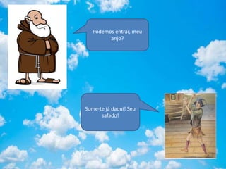 Podemos entrar, meu
anjo?
Some-te já daqui! Seu
safado!
 