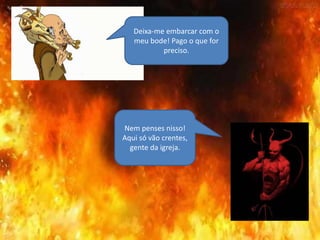 Deixa-me embarcar com o
meu bode! Pago o que for
preciso.
Nem penses nisso!
Aqui só vão crentes,
gente da igreja.
 