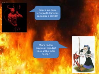 Esta é a sua barca
sem dúvida. Burlões e
corruptos, é comigo!
Minha mulher
recebia as prendas!
Não eu! Que culpa
tenho?
 