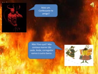 Mais um.
Confessaste-te
amigo?
Não! Para quê? Não
contava morrer tão
cedo. Anda, corregedor
vamos à outra barca.
 