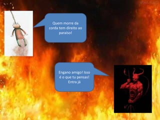 Quem morre da
corda tem direito ao
paraíso!
Engano amigo! Isso
é o que tu pensas!
Entra já
 