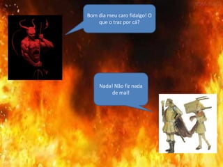 Bom dia meu caro fidalgo! O
que o traz por cá?
Nada! Não fiz nada
de mal!
 