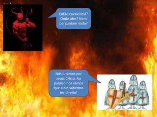 Então cavaleiros!?
Onde ides? Nem
perguntam nada?
Nós lutámos por
Jesus Cristo. Ao
paraíso nos vamos
que a ele sabemos
ter direito!
 