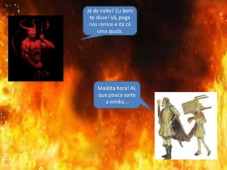 Já de volta? Eu bem
te disse! Vá, pega
nos remos e dá cá
uma ajuda.
Maldita hora! Ai,
que pouca sorte
a minha…
 