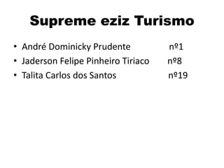 Supreme eziz Turismo
• André Dominicky Prudente           nº1
• Jaderson Felipe Pinheiro Tiriaco   nº8
• Talita Carlos dos Santos           nº19
 