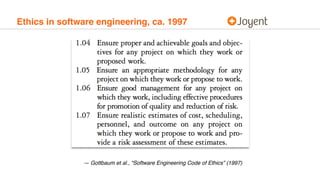 Ethics in software engineering, ca. 1997
— Gottbaum et al., “Software Engineering Code of Ethics” (1997)
 