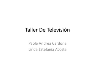 Taller De Televisión
Paola Andrea Cardona
Linda Estefanía Acosta
 