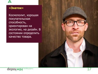 17
«Знаток»
Космополит, хорошая
покупательская
способность,
ориентирован на
экологию, на дизайн. В
состоянии определить
качество товара.
 