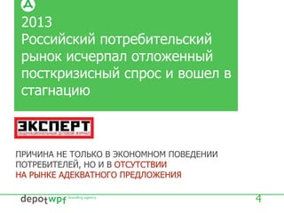 2013
Российский потребительский
рынок исчерпал отложенный
посткризисный спрос и вошел в
стагнацию
4
ПРИЧИНА НЕ ТОЛЬКО В ЭКОНОМНОМ ПОВЕДЕНИИ
ПОТРЕБИТЕЛЕЙ, НО И В ОТСУТСТВИИ
НА РЫНКЕ АДЕКВАТНОГО ПРЕДЛОЖЕНИЯ
 
