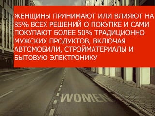 ЖЕНЩИНЫ ПРИНИМАЮТ ИЛИ ВЛИЯЮТ НА
85% ВСЕХ РЕШЕНИЙ О ПОКУПКЕ И САМИ
ПОКУПАЮТ БОЛЕЕ 50% ТРАДИЦИОННО
МУЖСКИХ ПРОДУКТОВ, ВКЛЮЧАЯ
АВТОМОБИЛИ, СТРОЙМАТЕРИАЛЫ И
БЫТОВУЮ ЭЛЕКТРОНИКУ
 