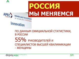 РОССИЯ
МЫ МЕНЯЕМСЯ
ПО ДАННЫМ ОФИЦИАЛЬНОЙ СТАТИСТИКИ,
В РОССИИ
55% РУКОВОДИТЕЛЕЙ И
СПЕЦИАЛИСТОВ ВЫСШЕЙ КВАЛИФИКАЦИИ
- ЖЕНЩИНЫ
64
 
