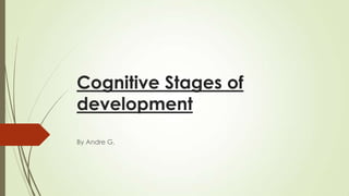 Cognitive Stages of
development
By Andre G.
 